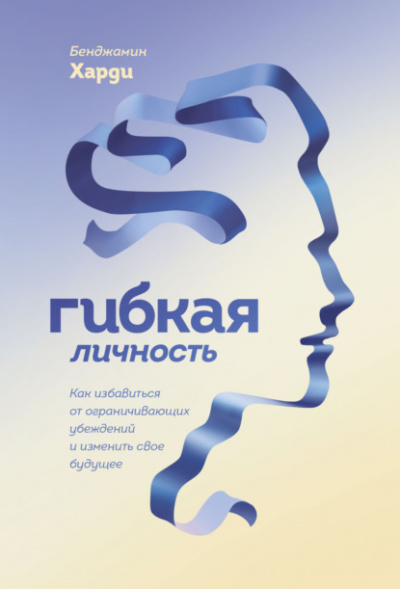 Гибкая личность. Как избавиться от ограничивающих убеждений и изменить свое будущее - Бенжамин Харди - <a href=