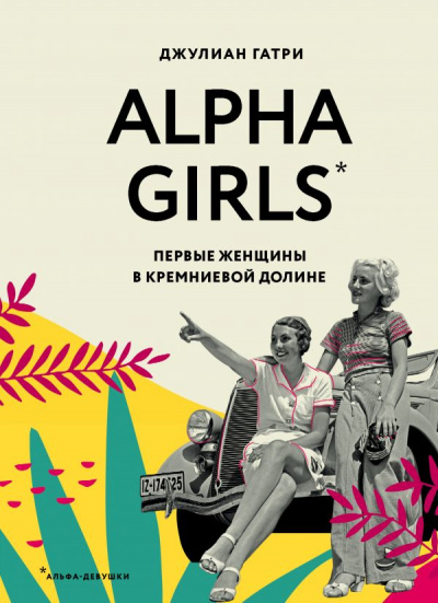 Alpha Girls. Первые женщины в Кремниевой долине - Джулиан Гатри - <a href=