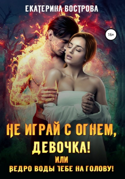 Не играй с огнем девочка, или Ведро воды тебе на голову! - Екатерина Вострова - <a href=