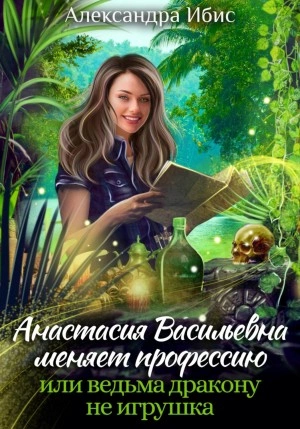 Анастасия Васильевна меняет профессию, или ведьма дракону не игрушка - Александра Ибис - <a href=
