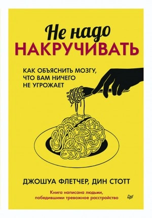 Не надо накручивать. Как объяснить мозгу, что вам ничего не угрожает - Джошуа Флетчер, Дин Стотт - <a href=