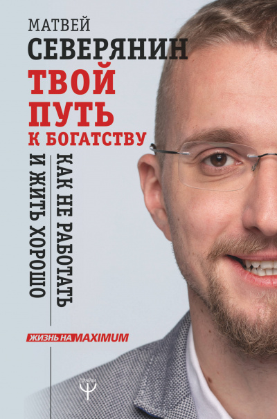 Твой путь к богатству. Как не работать и жить хорошо - Матвей Северянин - <a href=