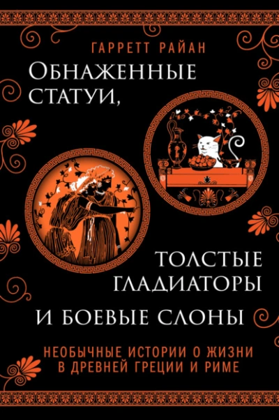 Обнаженные статуи, толстые гладиаторы и боевые слоны. Необычные истории о жизни в Древней Греции и Риме - Гарретт Райан - <a href=