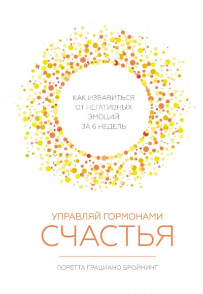 Управляй гормонами счастья. Как избавиться от негативных эмоций за шесть недель - Лоретта Бройнинг - <a href=