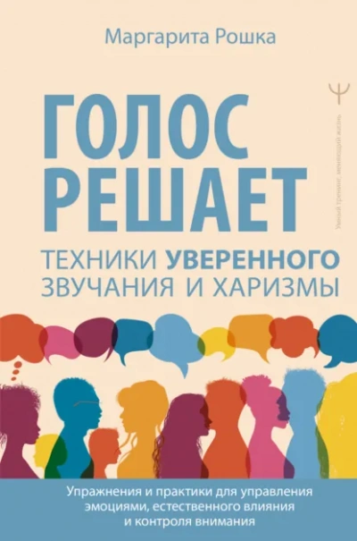 Голос решает: техники уверенного звучания и харизмы. Упражнения и практики для управления эмоциями, - Маргарита Рошка
