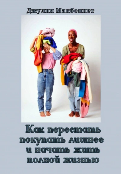 Как перестать покупать лишнее и начать жить полной жизнью - Джулия Макбеннет - <a href=