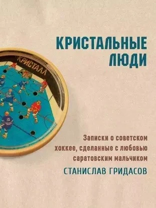 Кристальные люди. Записки о советском хоккее, сделанные с любовью саратовским мальчиком - Станислав Гридасов - <a href=