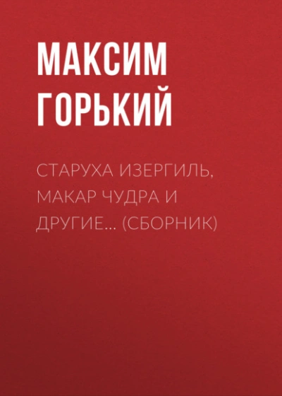 Старуха Изергиль, Макар Чудра и другие… (сборник) - Максим Горький - <a href=