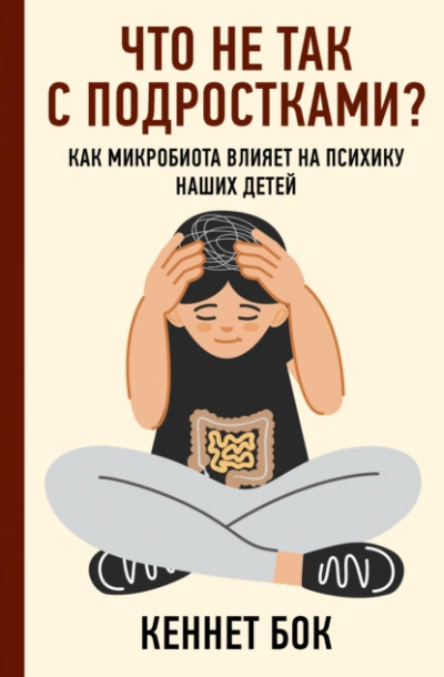 Что не так с подростками? Как микробиота влияет на психику наших детей - Кеннет Бок - <a href=