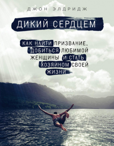 Дикий сердцем. Как найти призвание, добиться любимой женщины и стать хозяином своей жизни - Джон Элдридж - <a href=